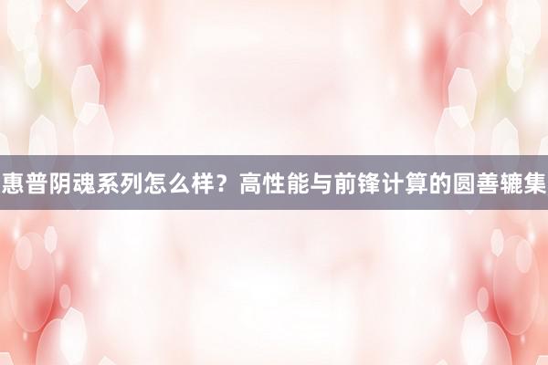 惠普阴魂系列怎么样？高性能与前锋计算的圆善辘集