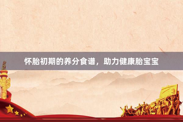 怀胎初期的养分食谱，助力健康胎宝宝